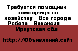 Требуется помощник, помощница по хозяйству - Все города Работа » Вакансии   . Иркутская обл.